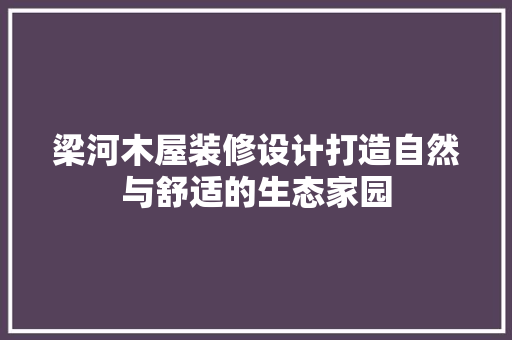 梁河木屋装修设计打造自然与舒适的生态家园