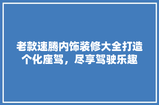 老款速腾内饰装修大全打造个化座驾，尽享驾驶乐趣