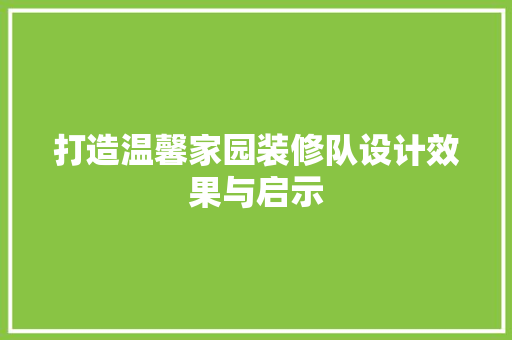 打造温馨家园装修队设计效果与启示