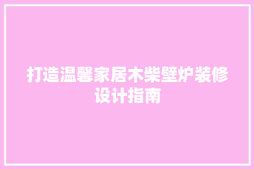 打造温馨家居木柴壁炉装修设计指南