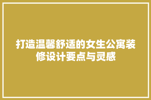 打造温馨舒适的女生公寓装修设计要点与灵感