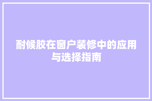 耐候胶在窗户装修中的应用与选择指南