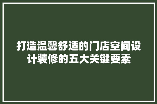打造温馨舒适的门店空间设计装修的五大关键要素