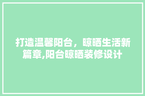 打造温馨阳台，晾晒生活新篇章,阳台晾晒装修设计