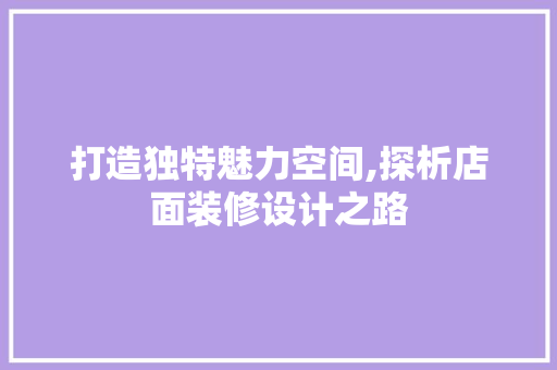 打造独特魅力空间,探析店面装修设计之路