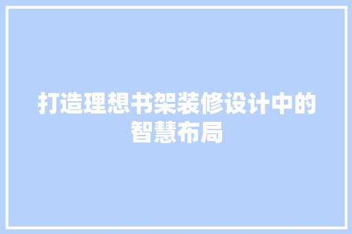 打造理想书架装修设计中的智慧布局