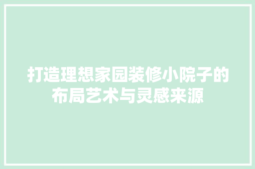 打造理想家园装修小院子的布局艺术与灵感来源