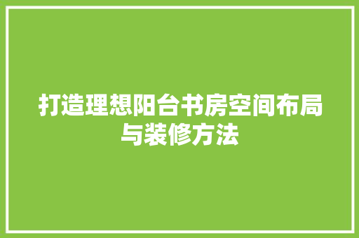 打造理想阳台书房空间布局与装修方法