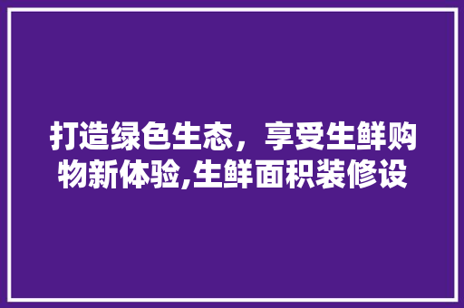 打造绿色生态，享受生鲜购物新体验,生鲜面积装修设计
