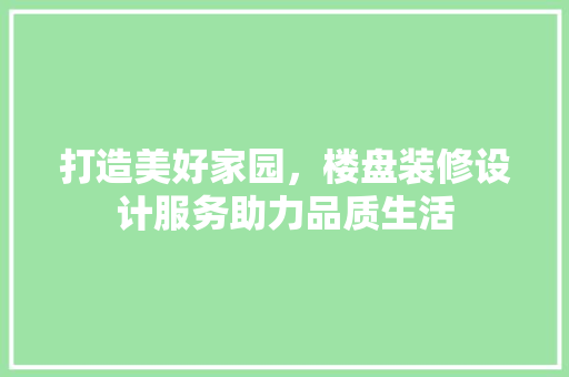 打造美好家园，楼盘装修设计服务助力品质生活