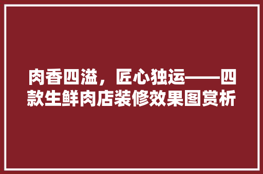 肉香四溢，匠心独运——四款生鲜肉店装修效果图赏析
