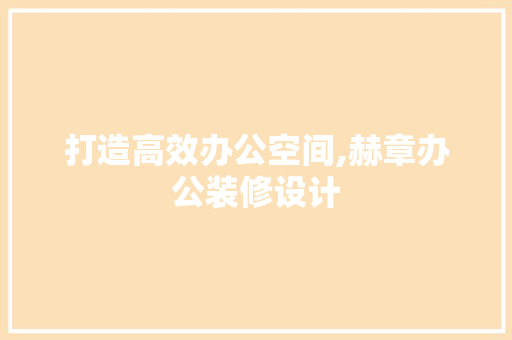 打造高效办公空间,赫章办公装修设计