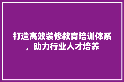 打造高效装修教育培训体系，助力行业人才培养