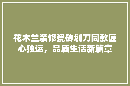 花木兰装修瓷砖划刀同款匠心独运，品质生活新篇章