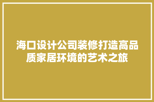 海口设计公司装修打造高品质家居环境的艺术之旅