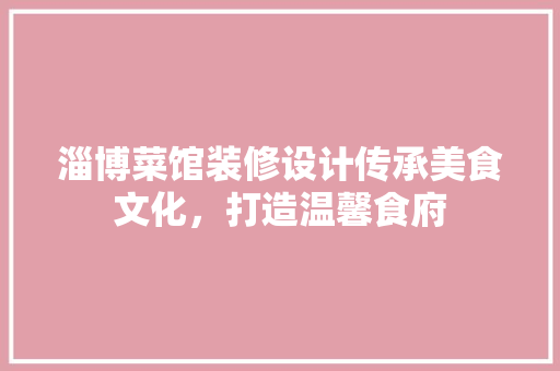 淄博菜馆装修设计传承美食文化，打造温馨食府