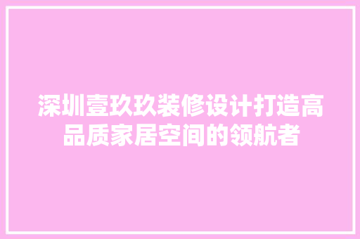 深圳壹玖玖装修设计打造高品质家居空间的领航者