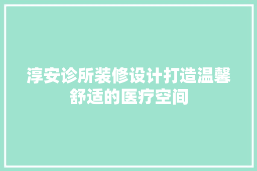 淳安诊所装修设计打造温馨舒适的医疗空间