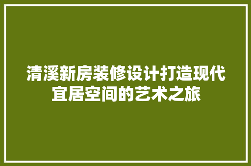 清溪新房装修设计打造现代宜居空间的艺术之旅