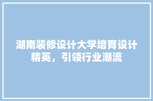 湖南装修设计大学培育设计精英，引领行业潮流