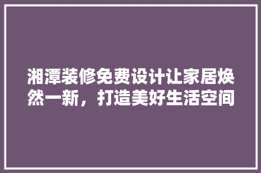 湘潭装修免费设计让家居焕然一新，打造美好生活空间