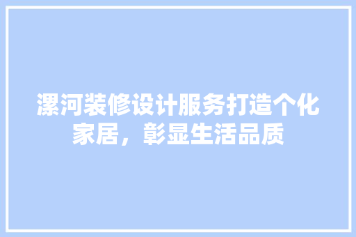 漯河装修设计服务打造个化家居，彰显生活品质
