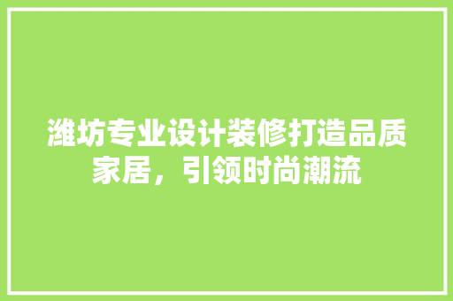 潍坊专业设计装修打造品质家居，引领时尚潮流