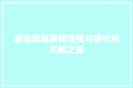 潮汕家庭装修传统与现代的交融之美