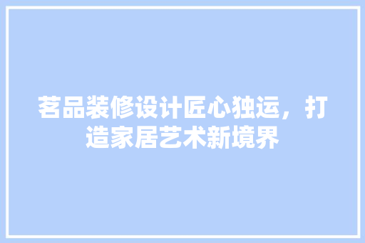 茗品装修设计匠心独运，打造家居艺术新境界
