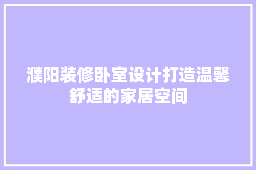 濮阳装修卧室设计打造温馨舒适的家居空间