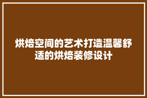 烘焙空间的艺术打造温馨舒适的烘焙装修设计