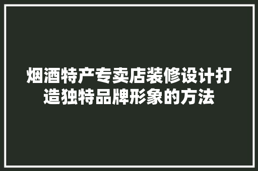 烟酒特产专卖店装修设计打造独特品牌形象的方法