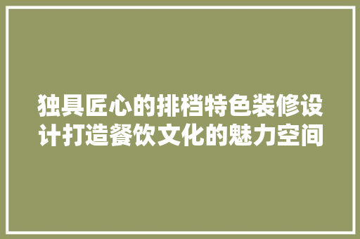 独具匠心的排档特色装修设计打造餐饮文化的魅力空间