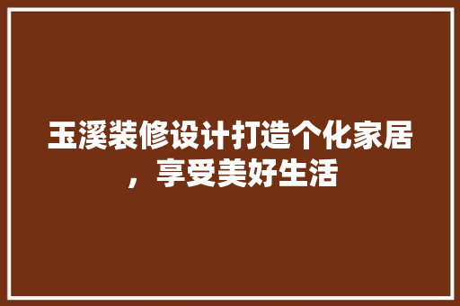 玉溪装修设计打造个化家居，享受美好生活