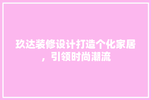 玖达装修设计打造个化家居，引领时尚潮流
