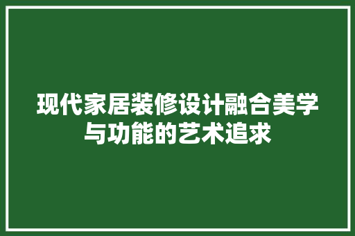现代家居装修设计融合美学与功能的艺术追求