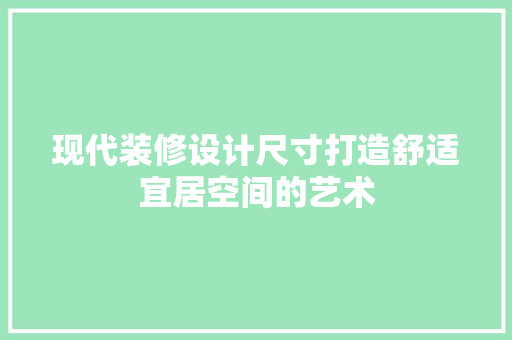 现代装修设计尺寸打造舒适宜居空间的艺术
