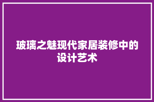 玻璃之魅现代家居装修中的设计艺术