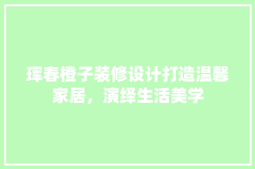 珲春橙子装修设计打造温馨家居，演绎生活美学