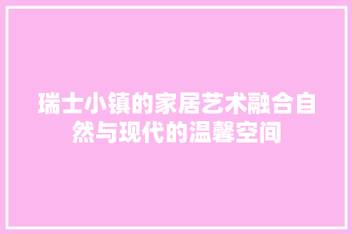 瑞士小镇的家居艺术融合自然与现代的温馨空间