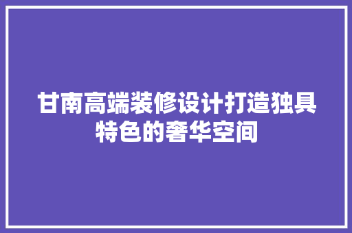 甘南高端装修设计打造独具特色的奢华空间