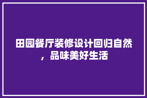 田园餐厅装修设计回归自然，品味美好生活