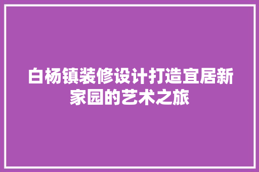 白杨镇装修设计打造宜居新家园的艺术之旅
