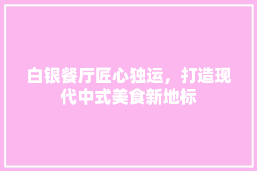 白银餐厅匠心独运，打造现代中式美食新地标