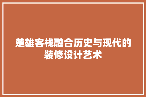 楚雄客栈融合历史与现代的装修设计艺术