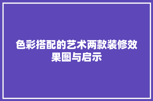 色彩搭配的艺术两款装修效果图与启示