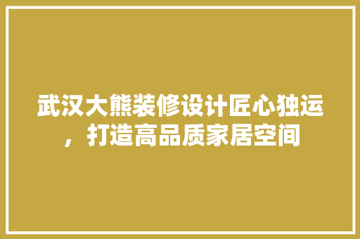 武汉大熊装修设计匠心独运，打造高品质家居空间