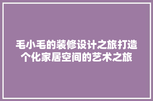 毛小毛的装修设计之旅打造个化家居空间的艺术之旅  第1张
