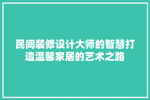 民间装修设计大师的智慧打造温馨家居的艺术之路