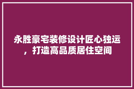 永胜豪宅装修设计匠心独运，打造高品质居住空间